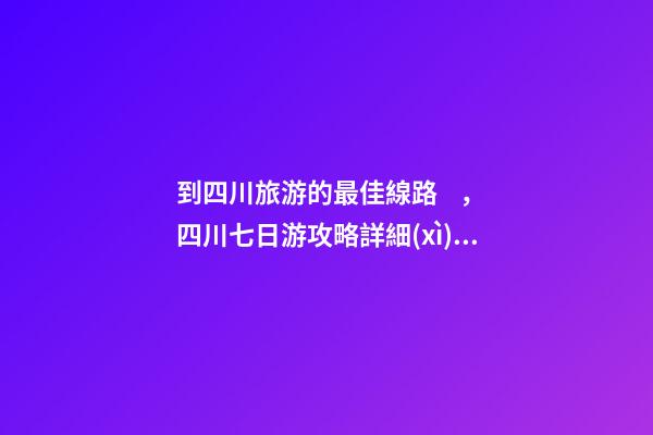 到四川旅游的最佳線路，四川七日游攻略詳細(xì)安排，驢友真實(shí)經(jīng)歷分享